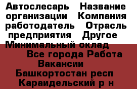 Автослесарь › Название организации ­ Компания-работодатель › Отрасль предприятия ­ Другое › Минимальный оклад ­ 25 000 - Все города Работа » Вакансии   . Башкортостан респ.,Караидельский р-н